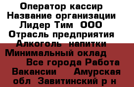 Оператор-кассир › Название организации ­ Лидер Тим, ООО › Отрасль предприятия ­ Алкоголь, напитки › Минимальный оклад ­ 23 000 - Все города Работа » Вакансии   . Амурская обл.,Завитинский р-н